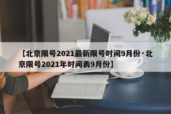 【北京限号2021最新限号时间9月份·北京限号2021年时间表9月份】