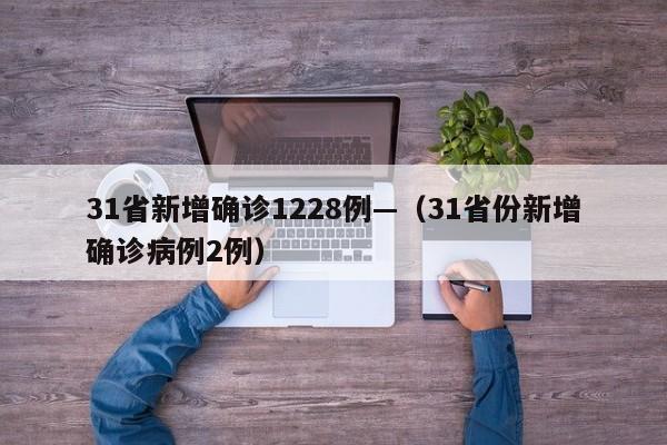 31省新增确诊1228例—（31省份新增确诊病例2例）