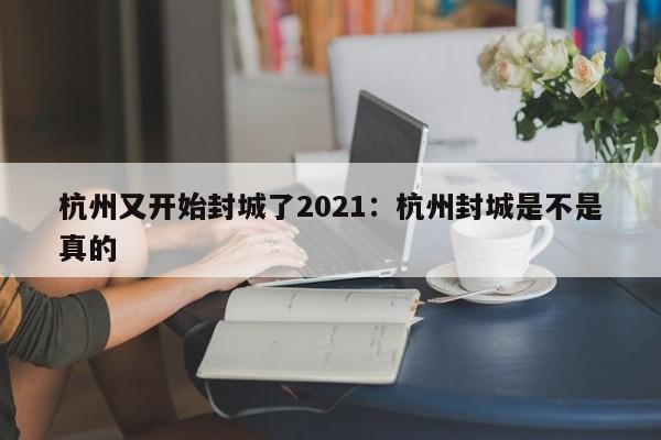 杭州又开始封城了2021：杭州封城是不是真的