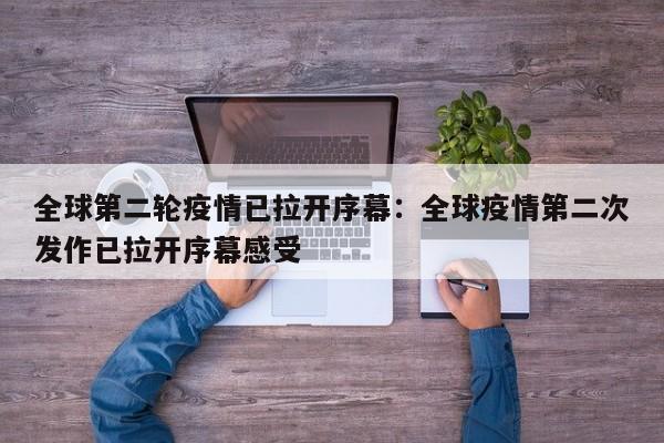 全球第二轮疫情已拉开序幕：全球疫情第二次发作已拉开序幕感受