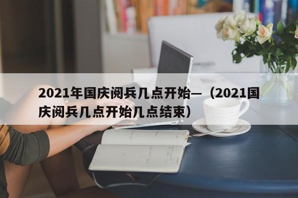 2021年国庆阅兵几点开始—（2021国庆阅兵几点开始几点结束）