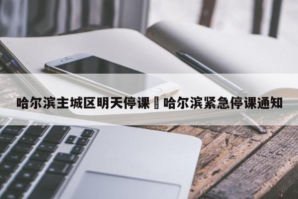 哈尔滨主城区明天停课›哈尔滨紧急停课通知