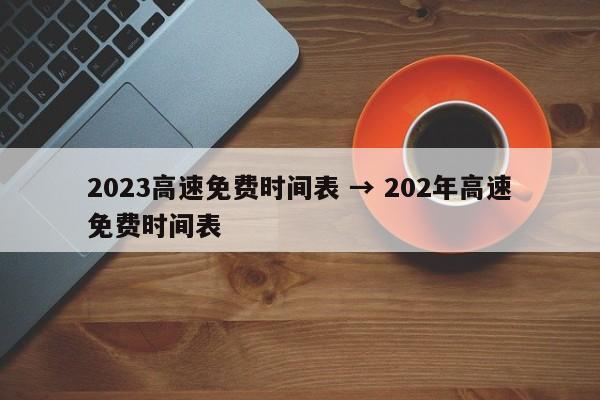 2023高速免费时间表 → 202年高速免费时间表