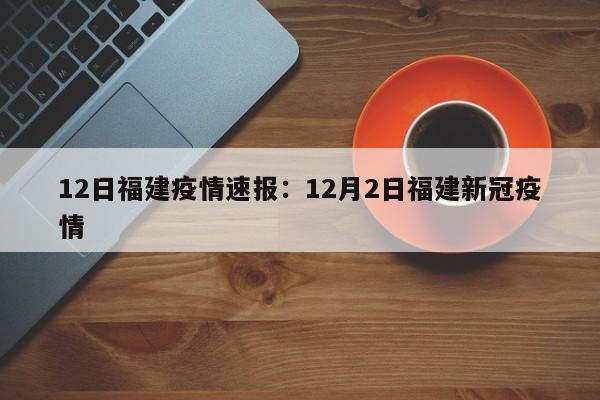12日福建疫情速报：12月2日福建新冠疫情