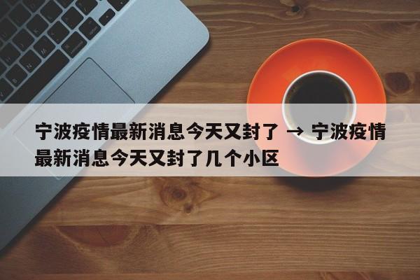 宁波疫情最新消息今天又封了 → 宁波疫情最新消息今天又封了几个小区