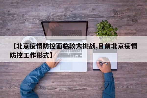 【北京疫情防控面临较大挑战,目前北京疫情防控工作形式】