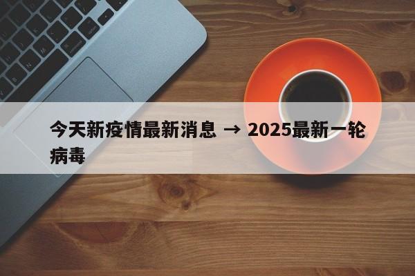 今天新疫情最新消息 → 2025最新一轮病毒