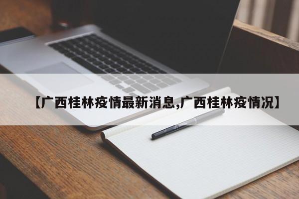 【广西桂林疫情最新消息,广西桂林疫情况】