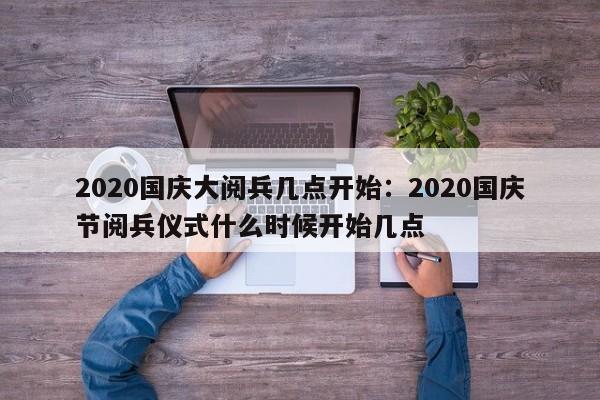 2020国庆大阅兵几点开始：2020国庆节阅兵仪式什么时候开始几点
