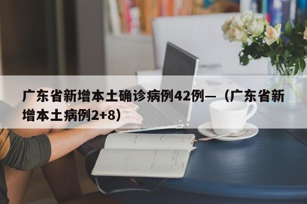 广东省新增本土确诊病例42例—（广东省新增本土病例2+8）