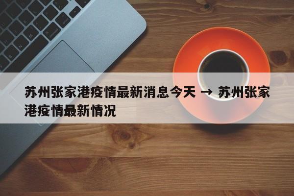 苏州张家港疫情最新消息今天 → 苏州张家港疫情最新情况