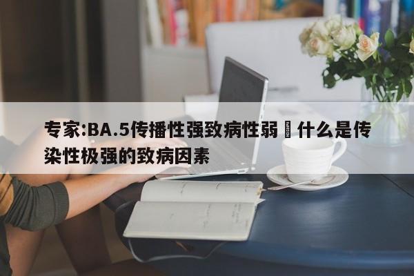 专家:BA.5传播性强致病性弱›什么是传染性极强的致病因素