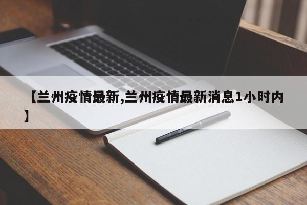 【兰州疫情最新,兰州疫情最新消息1小时内】