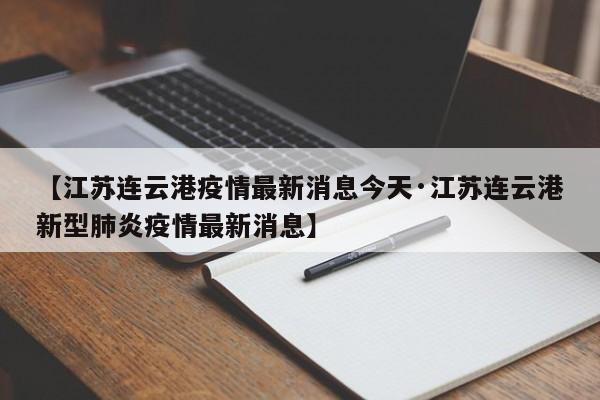 【江苏连云港疫情最新消息今天·江苏连云港新型肺炎疫情最新消息】