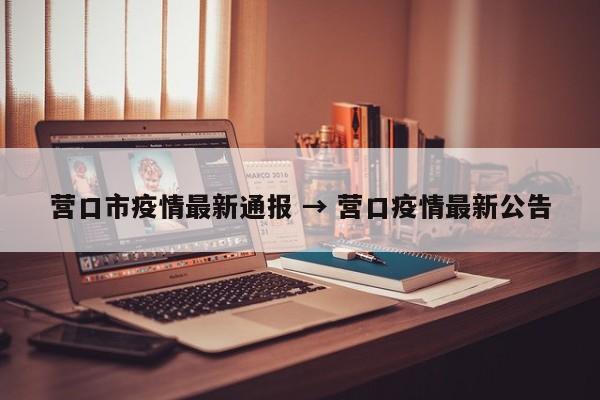 营口市疫情最新通报 → 营口疫情最新公告