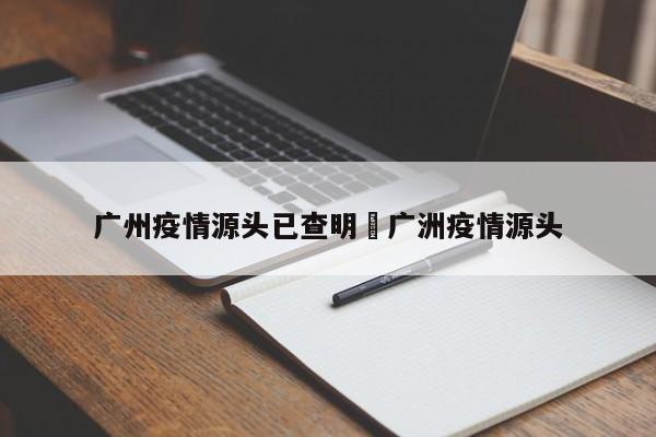 广州疫情源头已查明›广洲疫情源头