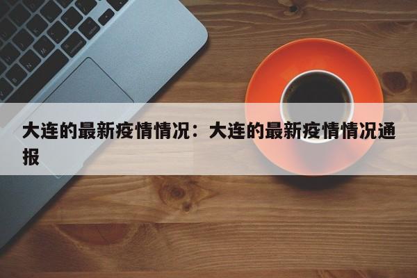 大连的最新疫情情况：大连的最新疫情情况通报