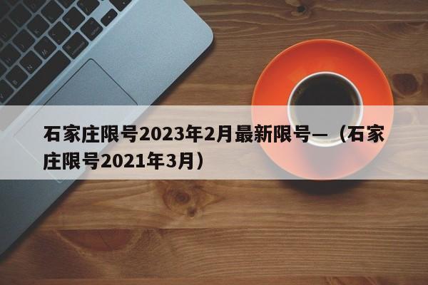 石家庄限号2023年2月最新限号—（石家庄限号2021年3月）