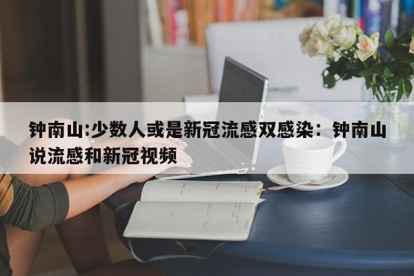 钟南山:少数人或是新冠流感双感染：钟南山说流感和新冠视频