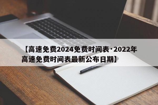 【高速免费2024免费时间表·2022年高速免费时间表最新公布日期】