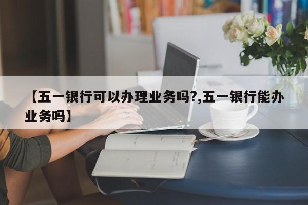 【五一银行可以办理业务吗?,五一银行能办业务吗】