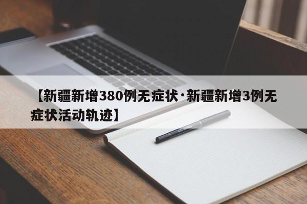 【新疆新增380例无症状·新疆新增3例无症状活动轨迹】