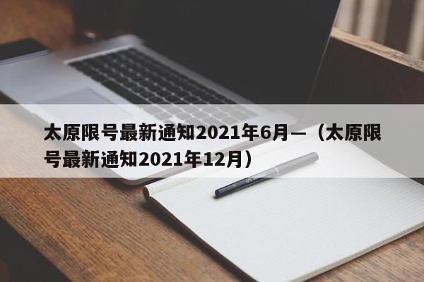 太原限号最新通知2021年6月—（太原限号最新通知2021年12月）