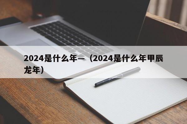 2024是什么年—（2024是什么年甲辰龙年）