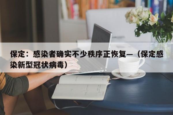 保定：感染者确实不少秩序正恢复—（保定感染新型冠状病毒）