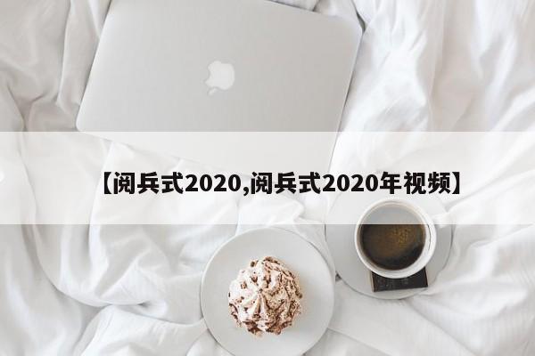 【阅兵式2020,阅兵式2020年视频】