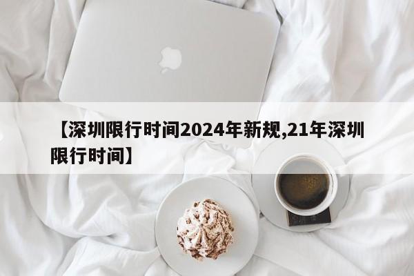 【深圳限行时间2024年新规,21年深圳限行时间】