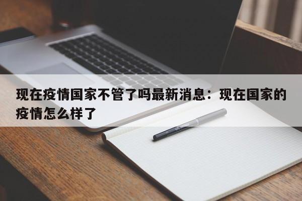 现在疫情国家不管了吗最新消息：现在国家的疫情怎么样了