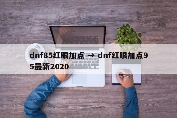 dnf85红眼加点 → dnf红眼加点95最新2020