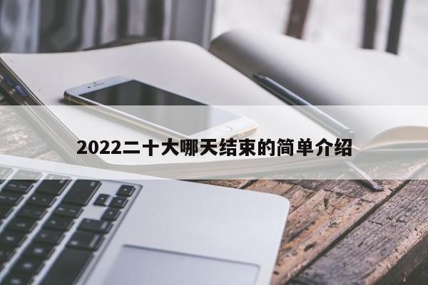2022二十大哪天结束的简单介绍