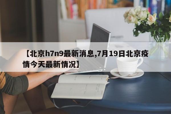【北京h7n9最新消息,7月19日北京疫情今天最新情况】