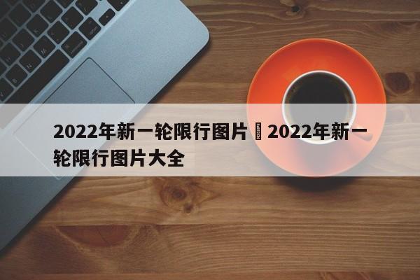 2022年新一轮限行图片›2022年新一轮限行图片大全