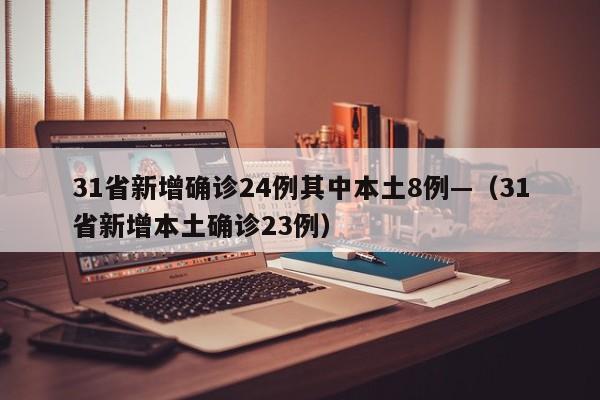 31省新增确诊24例其中本土8例—（31省新增本土确诊23例）