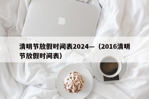 清明节放假时间表2024—（2016清明节放假时间表）