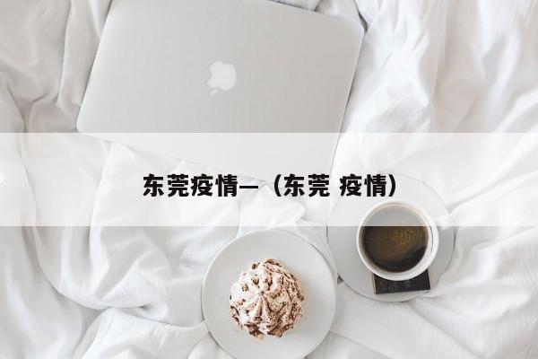东莞疫情—（东莞 疫情）