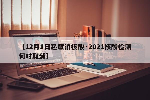 【12月1日起取消核酸·2021核酸检测何时取消】