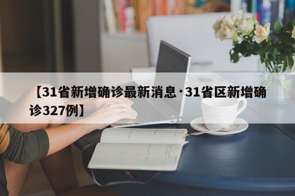 【31省新增确诊最新消息·31省区新增确诊327例】