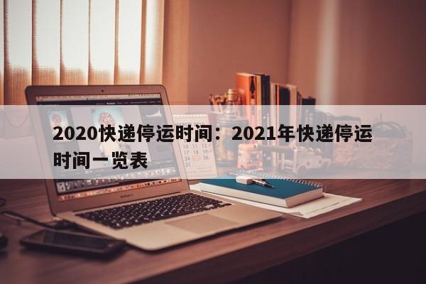 2020快递停运时间：2021年快递停运时间一览表