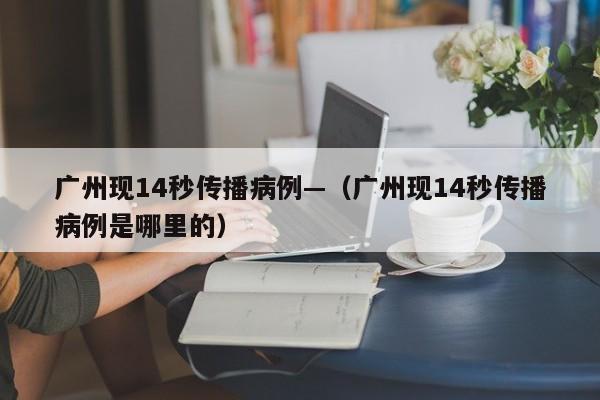 广州现14秒传播病例—（广州现14秒传播病例是哪里的）