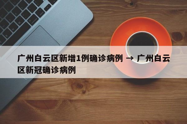 广州白云区新增1例确诊病例 → 广州白云区新冠确诊病例