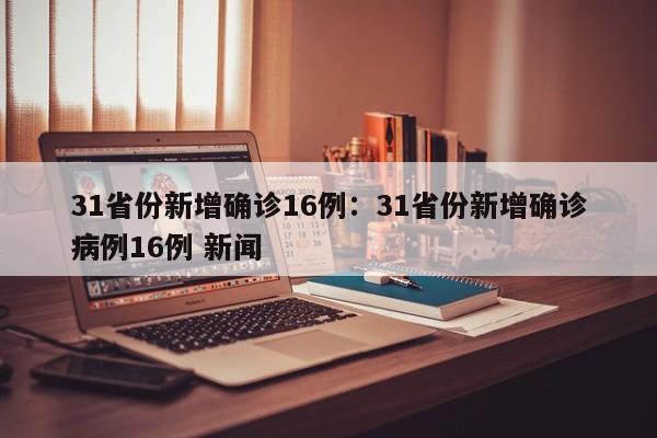 31省份新增确诊16例：31省份新增确诊病例16例 新闻