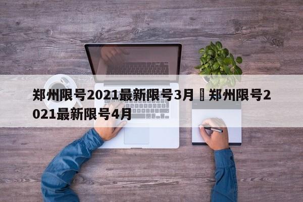 郑州限号2021最新限号3月›郑州限号2021最新限号4月