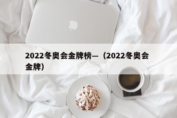 2022冬奥会金牌榜—（2022冬奥会 金牌）