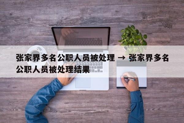 张家界多名公职人员被处理 → 张家界多名公职人员被处理结果