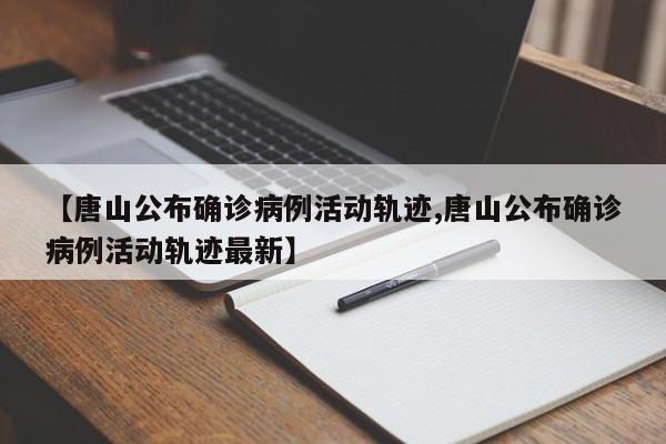 【唐山公布确诊病例活动轨迹,唐山公布确诊病例活动轨迹最新】