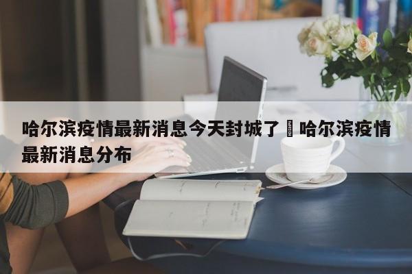 哈尔滨疫情最新消息今天封城了›哈尔滨疫情最新消息分布